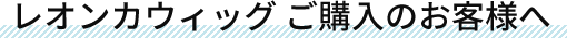 レオンカウィッグ ご購入のお客様へ